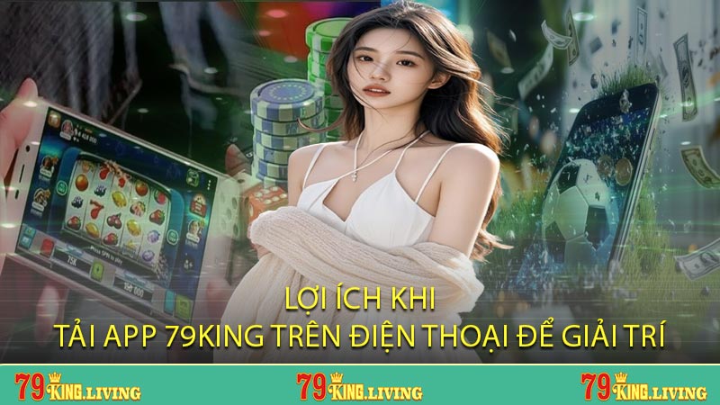 Lợi ích khi tải app 79KING trên điện thoại để giải trí